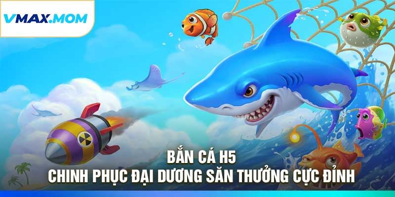 Bắn Cá H5 – Chinh Phục Đại Dương Săn Thưởng Cực Đỉnh