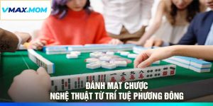 Đánh Mạt Chược – Nghệ Thuật Từ Trí Tuệ Phương Đông