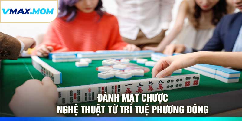 Đánh Mạt Chược – Nghệ Thuật Từ Trí Tuệ Phương Đông