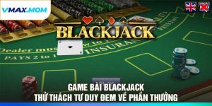 Game Bài Blackjack – Thử Thách Tư Duy Đem Về Phần Thưởng