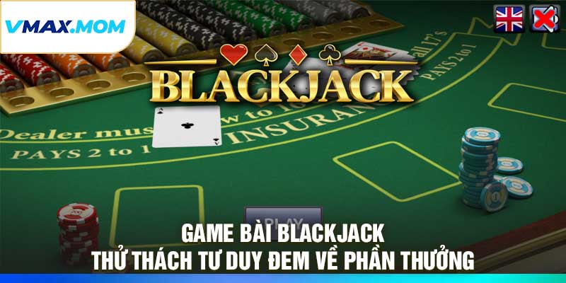 Game Bài Blackjack – Thử Thách Tư Duy Đem Về Phần Thưởng