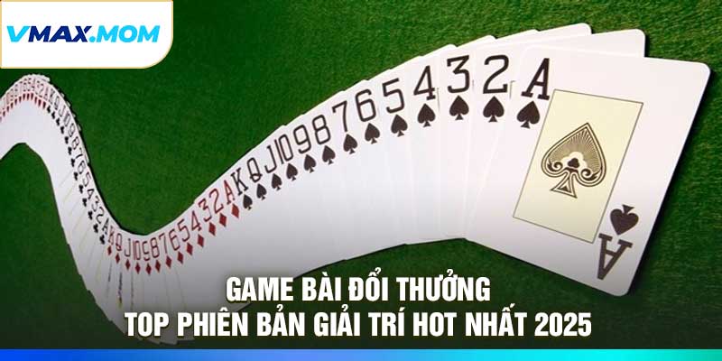 Game Bài Đổi Thưởng – Top Phiên Bản Giải Trí Hot Nhất 2025